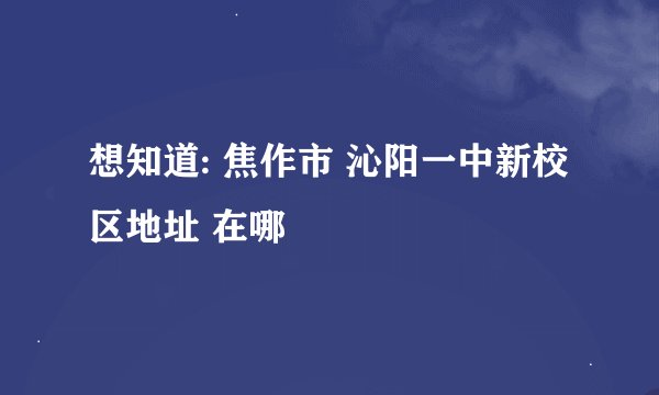 想知道: 焦作市 沁阳一中新校区地址 在哪