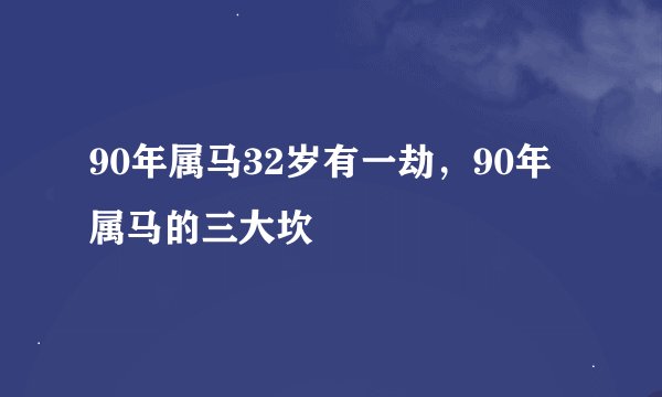 90年属马32岁有一劫，90年属马的三大坎