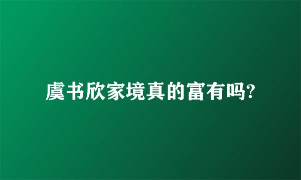 虞书欣家境真的富有吗?