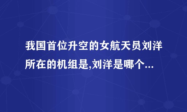 我国首位升空的女航天员刘洋所在的机组是,刘洋是哪个航天飞行任务的成员？