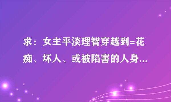 求：女主平淡理智穿越到=花痴、坏人、或被陷害的人身上的穿越文！