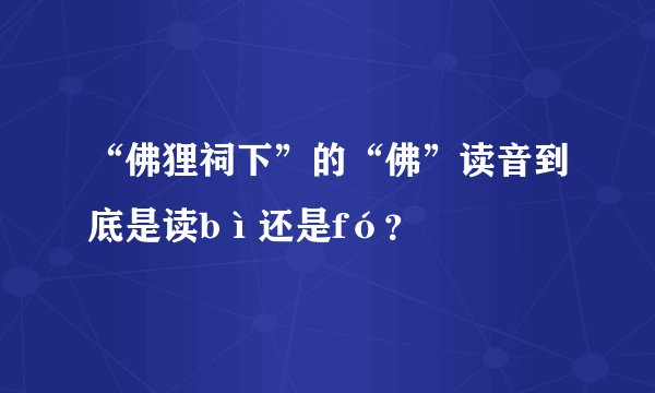 “佛狸祠下”的“佛”读音到底是读bì还是fó？