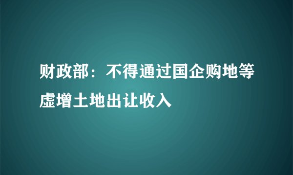 财政部：不得通过国企购地等虚增土地出让收入