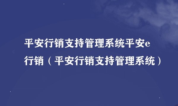 平安行销支持管理系统平安e行销（平安行销支持管理系统）