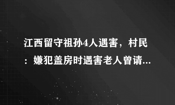 江西留守祖孙4人遇害，村民：嫌犯盖房时遇害老人曾请假去帮工