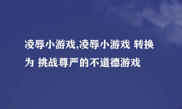 凌辱小游戏,凌辱小游戏 转换为 挑战尊严的不道德游戏