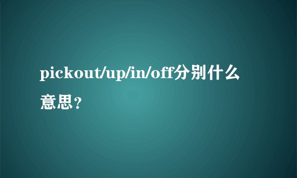 pickout/up/in/off分别什么意思？