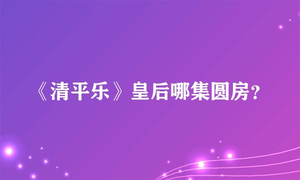 《清平乐》皇后哪集圆房?