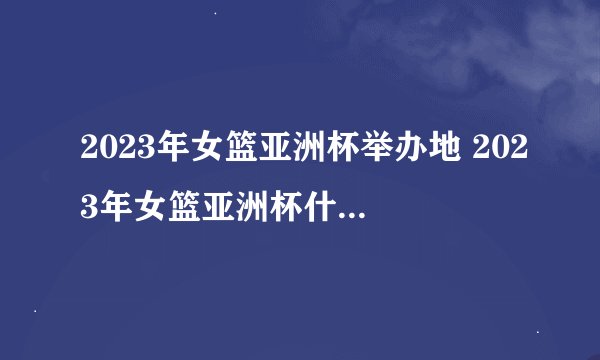 2023年女篮亚洲杯举办地 2023年女篮亚洲杯什么时候举办