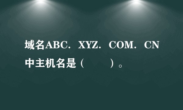 域名ABC．XYZ．COM．CN中主机名是（　　）。