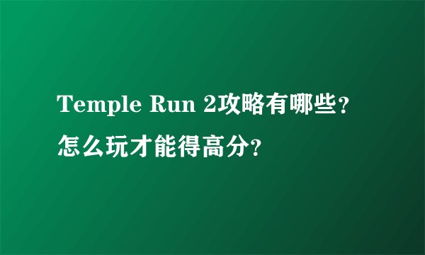 Temple Run 2攻略有哪些？怎么玩才能得高分？