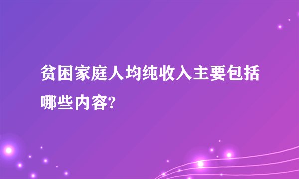 贫困家庭人均纯收入主要包括哪些内容?