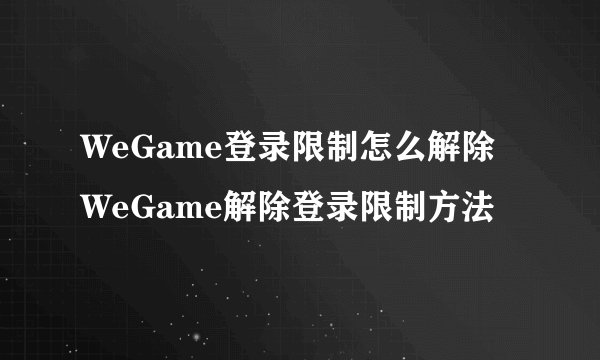 WeGame登录限制怎么解除WeGame解除登录限制方法
