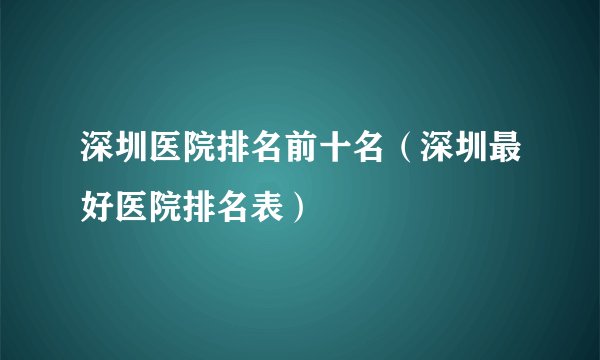 深圳医院排名前十名（深圳最好医院排名表）