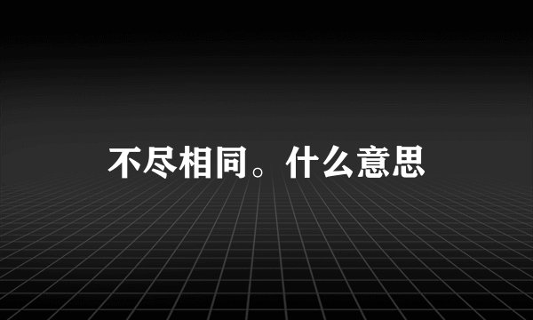 不尽相同。什么意思