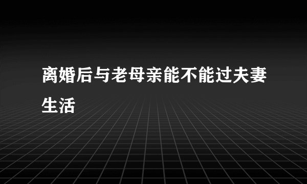离婚后与老母亲能不能过夫妻生活