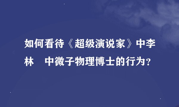 如何看待《超级演说家》中李林㨃中微子物理博士的行为？