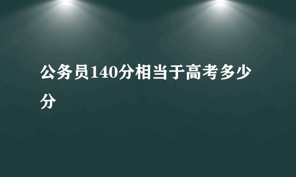 公务员140分相当于高考多少分
