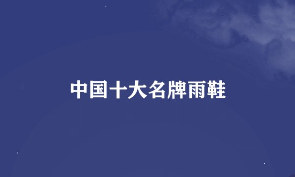 中国十大名牌雨鞋