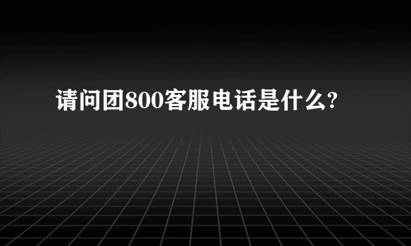请问团800客服电话是什么?