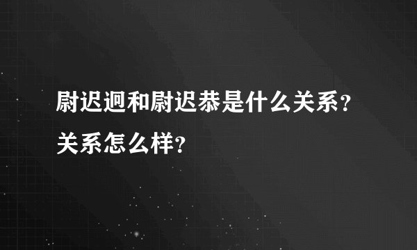 尉迟迥和尉迟恭是什么关系？关系怎么样？