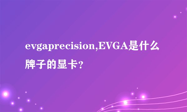 evgaprecision,EVGA是什么牌子的显卡？