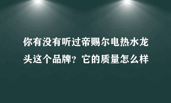 你有没有听过帝赐尔电热水龙头这个品牌？它的质量怎么样
