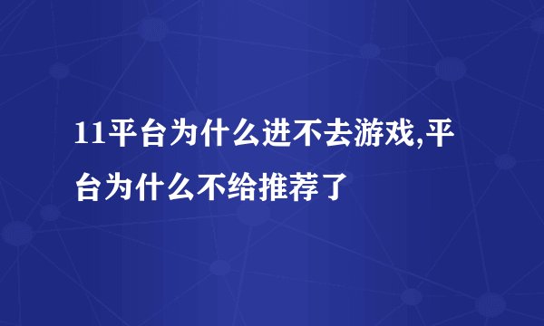 11平台为什么进不去游戏,平台为什么不给推荐了