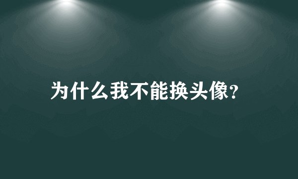 为什么我不能换头像？