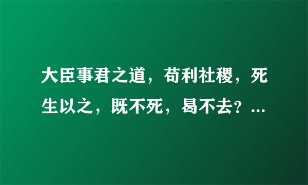 大臣事君之道,苟利社稷,死生以之,既不死,曷不去?的文言翻译