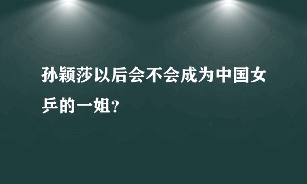 孙颖莎以后会不会成为中国女乒的一姐?