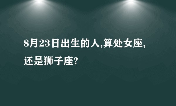 8月23日出生的人,算处女座,还是狮子座?