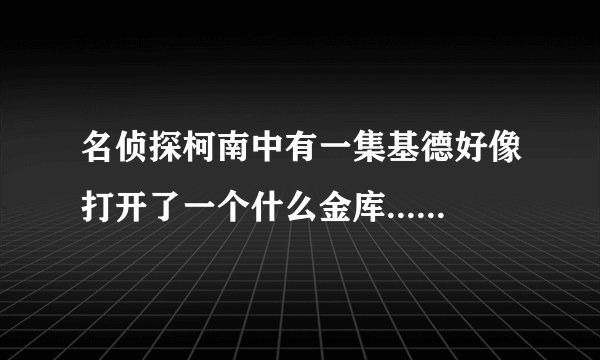 名侦探柯南中有一集基德好像打开了一个什么金库...........
