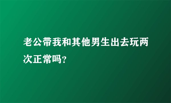 老公带我和其他男生出去玩两次正常吗？