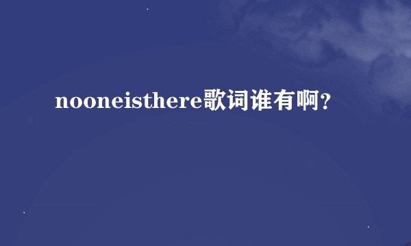 nooneisthere歌词谁有啊？