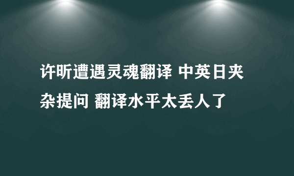 许昕遭遇灵魂翻译 中英日夹杂提问 翻译水平太丢人了