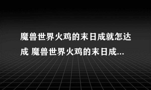 魔兽世界火鸡的末日成就怎达成 魔兽世界火鸡的末日成就达成方法_魔兽世界