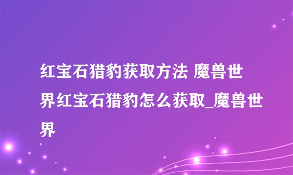 红宝石猎豹获取方法 魔兽世界红宝石猎豹怎么获取_魔兽世界
