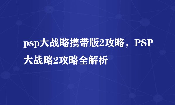 psp大战略携带版2攻略,PSP大战略2攻略全解析