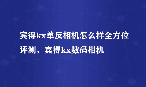 宾得kx单反相机怎么样全方位评测，宾得kx数码相机