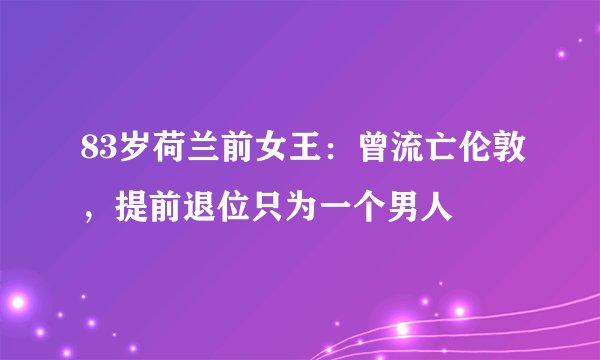 83岁荷兰前女王：曾流亡伦敦，提前退位只为一个男人