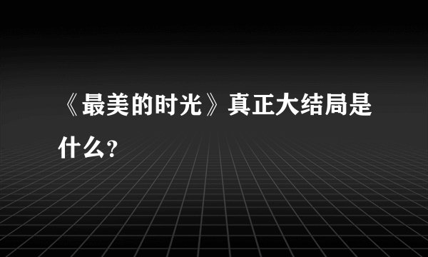 《最美的时光》真正大结局是什么？