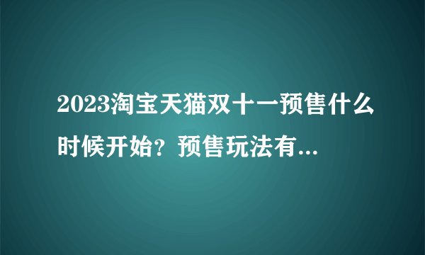 2023淘宝天猫双十一预售什么时候开始?预售玩法有哪些?如何最大程度享受预售优惠?【双11预售攻略】