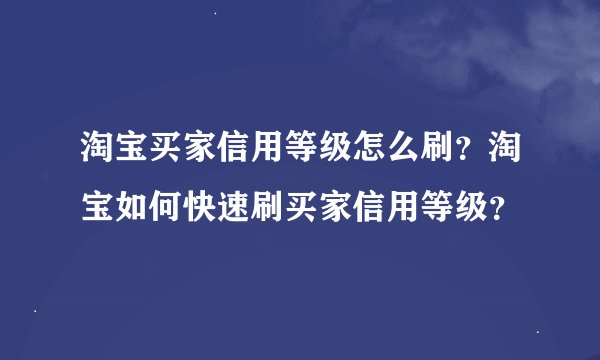 淘宝买家信用等级怎么刷?淘宝如何快速刷买家信用等级?