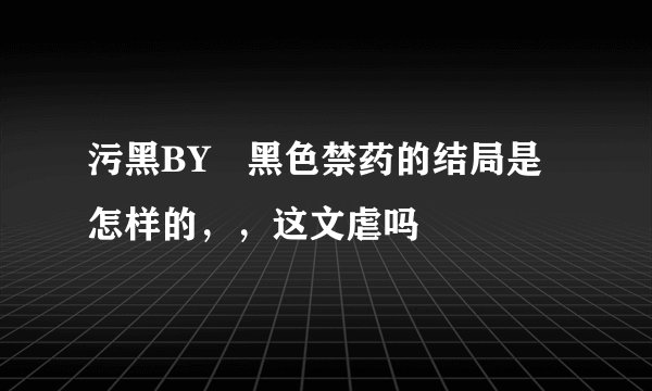 污黑BY 黑色禁药的结局是怎样的，，这文虐吗