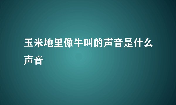 玉米地里像牛叫的声音是什么声音