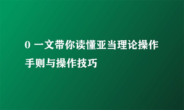 0 一文带你读懂亚当理论操作手则与操作技巧