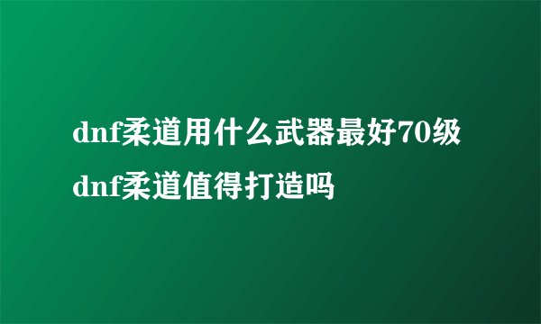 dnf柔道用什么武器最好70级 dnf柔道值得打造吗