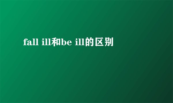 fall ill和be ill的区别