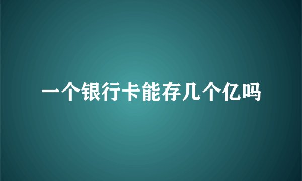 一个银行卡能存几个亿吗